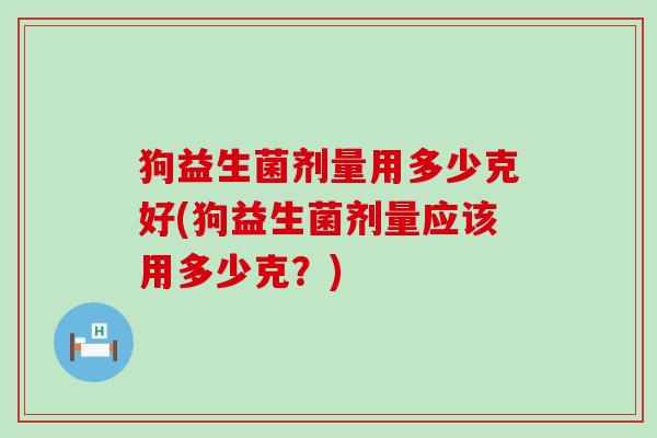 狗益生菌剂量用多少克好(狗益生菌剂量应该用多少克？)