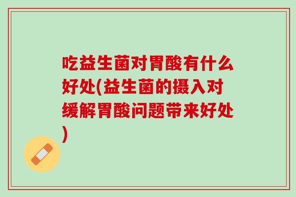 吃益生菌对胃酸有什么好处(益生菌的摄入对缓解胃酸问题带来好处)