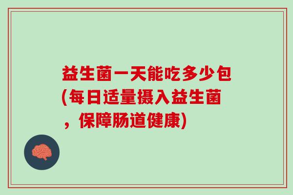 益生菌一天能吃多少包(每日适量摄入益生菌，保障肠道健康)