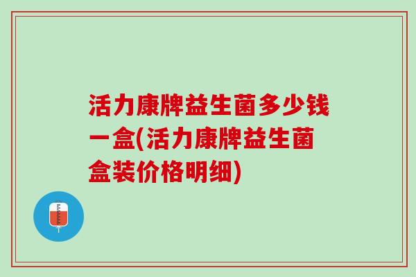 活力康牌益生菌多少钱一盒(活力康牌益生菌盒装价格明细)