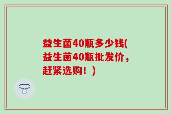 益生菌40瓶多少钱(益生菌40瓶批发价，赶紧选购！)