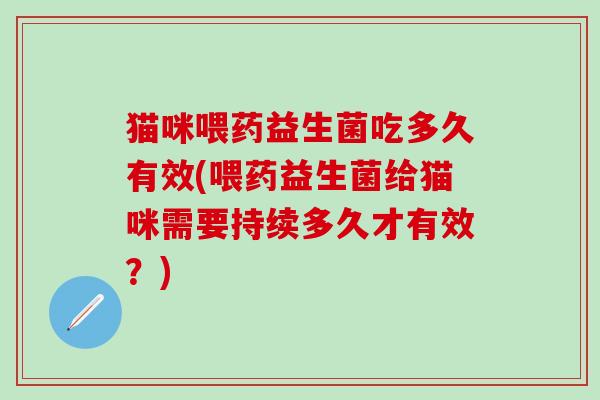 猫咪喂药益生菌吃多久有效(喂药益生菌给猫咪需要持续多久才有效？)
