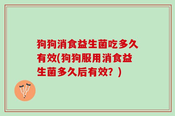狗狗消食益生菌吃多久有效(狗狗服用消食益生菌多久后有效？)