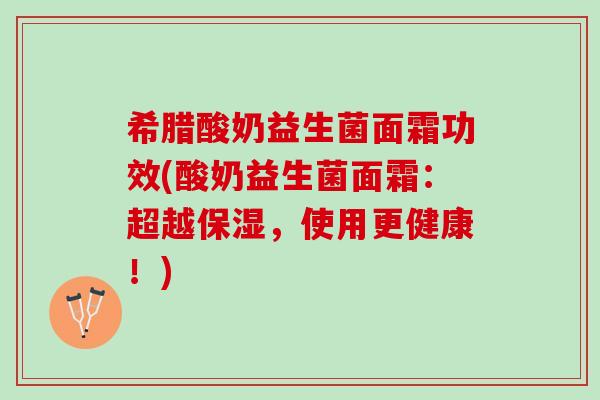 希腊酸奶益生菌面霜功效(酸奶益生菌面霜：超越保湿，使用更健康！)