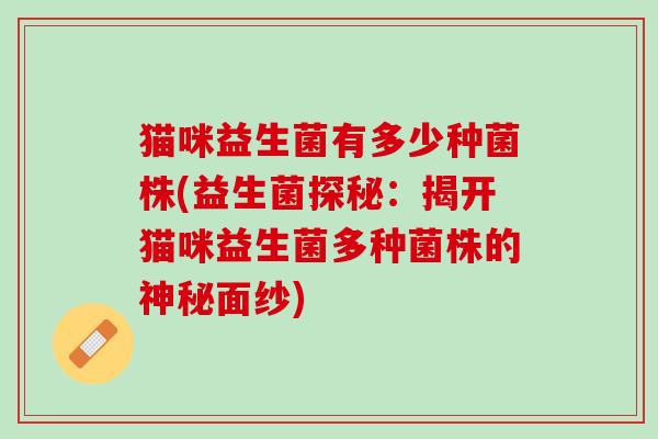 猫咪益生菌有多少种菌株(益生菌探秘：揭开猫咪益生菌多种菌株的神秘面纱)