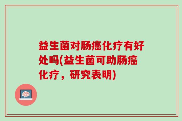 益生菌对肠癌化疗有好处吗(益生菌可助肠癌化疗，研究表明)