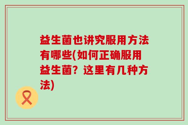 益生菌也讲究服用方法有哪些(如何正确服用益生菌？这里有几种方法)