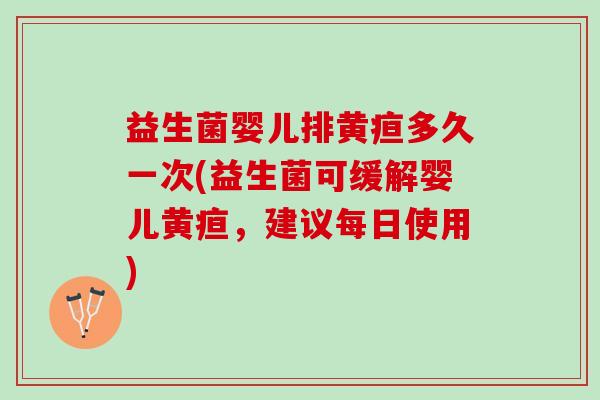 益生菌婴儿排黄疸多久一次(益生菌可缓解婴儿黄疸，建议每日使用)