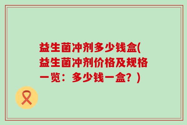 益生菌冲剂多少钱盒(益生菌冲剂价格及规格一览：多少钱一盒？)