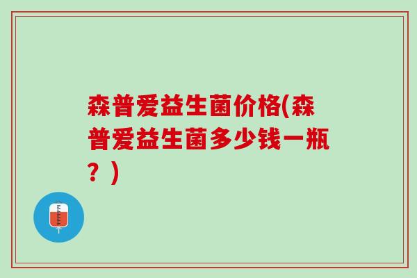 森普爱益生菌价格(森普爱益生菌多少钱一瓶？)