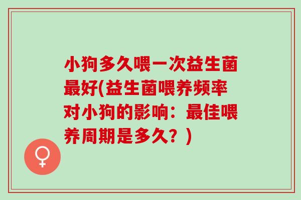 小狗多久喂一次益生菌最好(益生菌喂养频率对小狗的影响：最佳喂养周期是多久？)