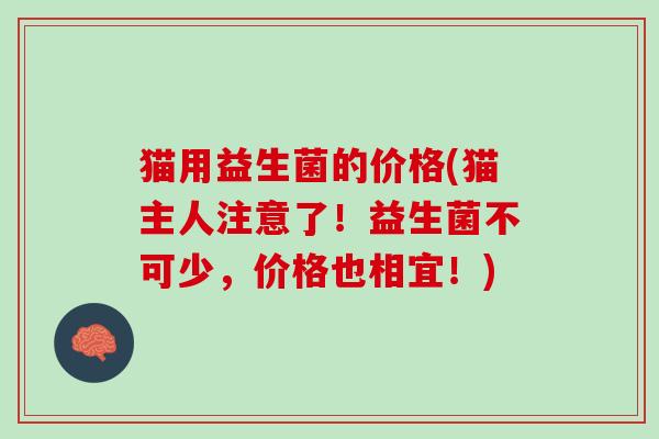 猫用益生菌的价格(猫主人注意了！益生菌不可少，价格也相宜！)