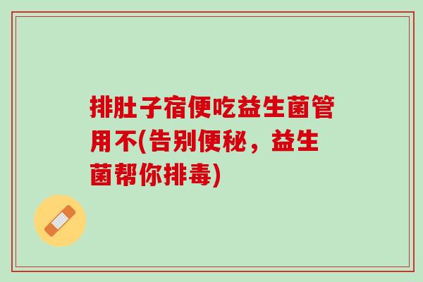 排肚子宿便吃益生菌管用不(告别便秘，益生菌帮你排毒)