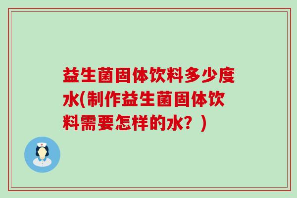 益生菌固体饮料多少度水(制作益生菌固体饮料需要怎样的水？)