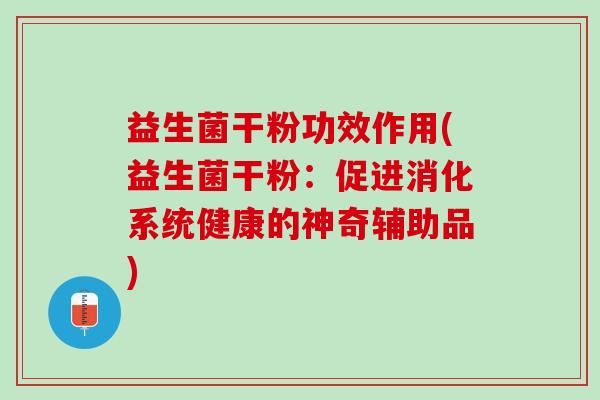 益生菌干粉功效作用(益生菌干粉：促进消化系统健康的神奇辅助品)