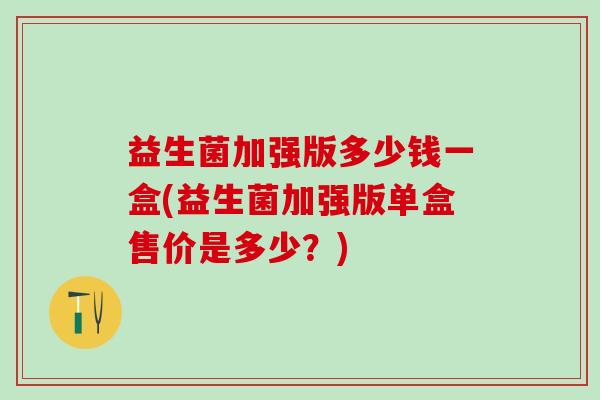 益生菌加强版多少钱一盒(益生菌加强版单盒售价是多少？)