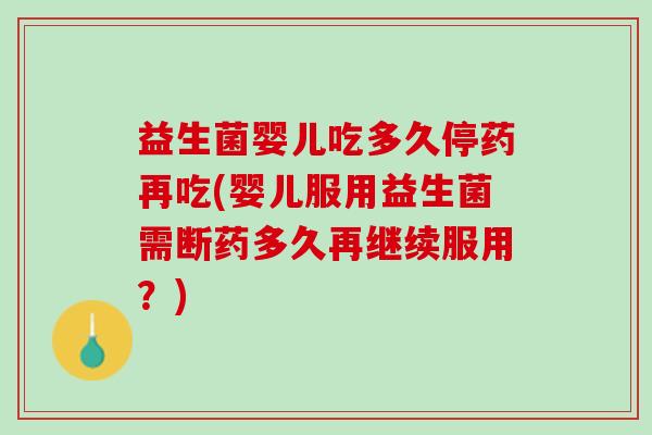 益生菌婴儿吃多久停药再吃(婴儿服用益生菌需断药多久再继续服用？)