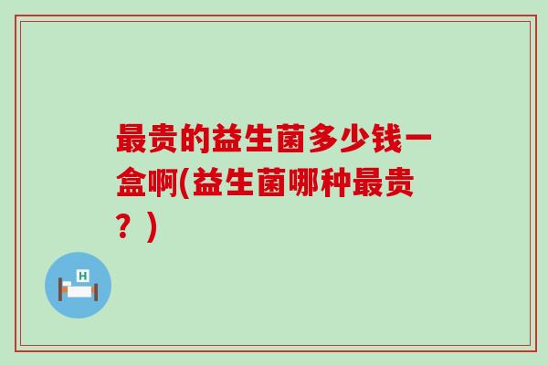 最贵的益生菌多少钱一盒啊(益生菌哪种最贵？)