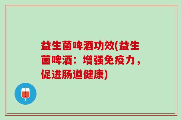 益生菌啤酒功效(益生菌啤酒:增强力,促进肠道健康) 益生菌啤酒功效(益生菌啤酒:增强力,促进肠道健康)