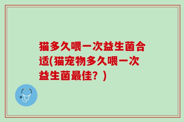 猫多久喂一次益生菌合适(猫宠物多久喂一次益生菌佳？)