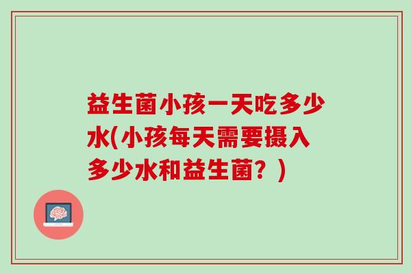益生菌小孩一天吃多少水(小孩每天需要摄入多少水和益生菌？)