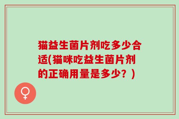 猫益生菌片剂吃多少合适(猫咪吃益生菌片剂的正确用量是多少？)