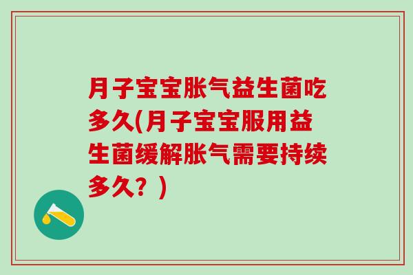 月子宝宝胀气益生菌吃多久(月子宝宝服用益生菌缓解胀气需要持续多久？)