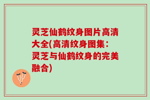 灵芝仙鹤纹身图片高清大全(高清纹身图集：灵芝与仙鹤纹身的完美融合)