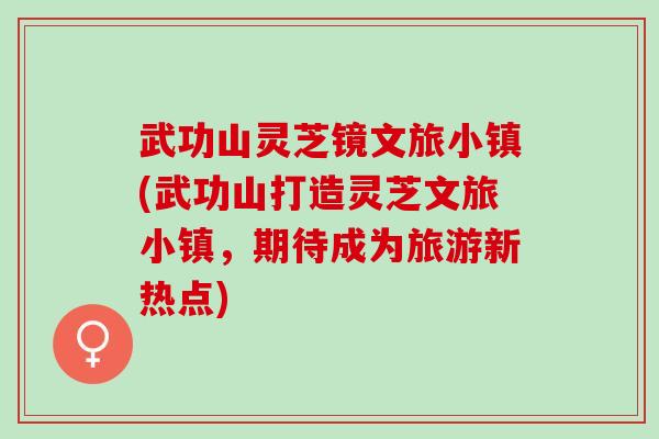 武功山灵芝镜文旅小镇(武功山打造灵芝文旅小镇，期待成为旅游新热点)