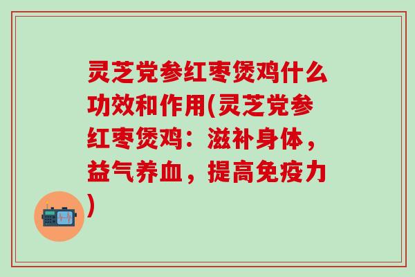灵芝党参红枣煲鸡什么功效和作用(灵芝党参红枣煲鸡：滋补身体，益气养血，提高免疫力)