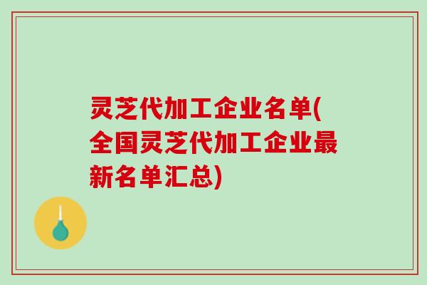 灵芝代加工企业名单(全国灵芝代加工企业新名单汇总) 灵芝代加工企业名单(全国灵芝代加工企业新名单汇总)