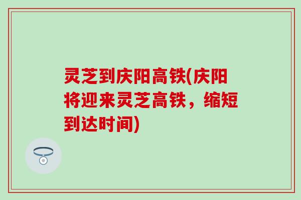 灵芝到庆阳高铁(庆阳将迎来灵芝高铁，缩短到达时间)