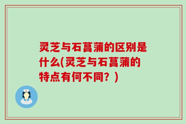 灵芝与石菖蒲的区别是什么(灵芝与石菖蒲的特点有何不同？)