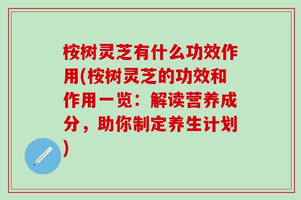 桉树灵芝有什么功效作用(桉树灵芝的功效和作用一览：解读营养成分，助你制定养生计划)