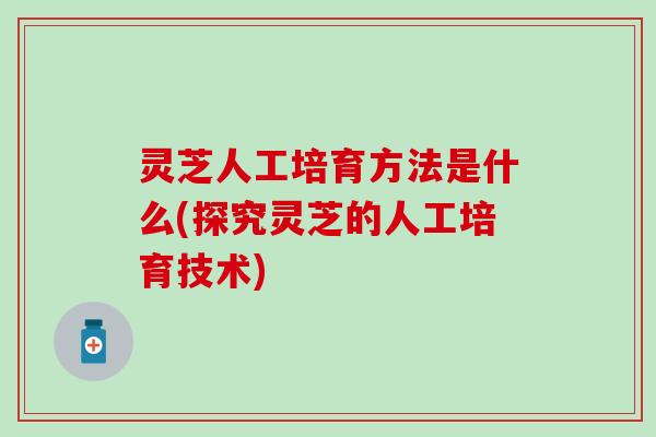 灵芝人工培育方法是什么(探究灵芝的人工培育技术)