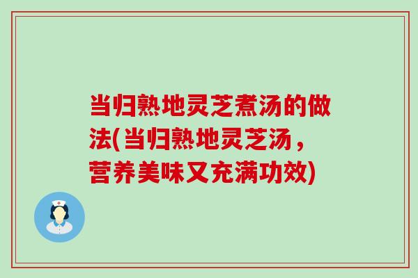 当归熟地灵芝煮汤的做法(当归熟地灵芝汤，营养美味又充满功效)