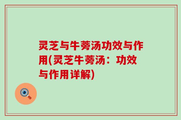 灵芝与牛蒡汤功效与作用(灵芝牛蒡汤：功效与作用详解)