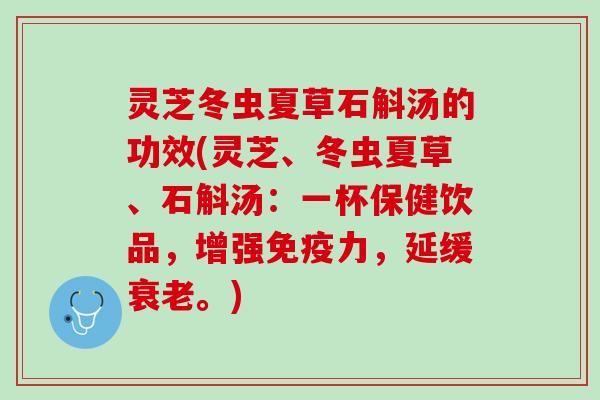 灵芝冬虫夏草石斛汤的功效(灵芝、冬虫夏草、石斛汤：一杯保健饮品，增强免疫力，延缓衰老。)