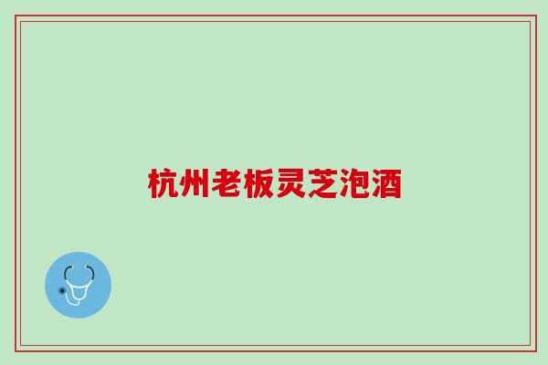 杭州老板灵芝泡酒
