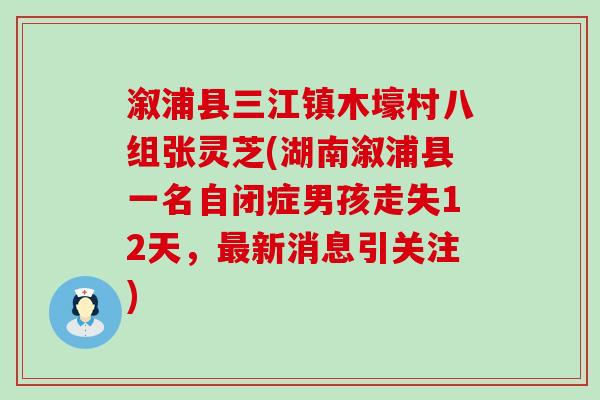 溆浦县三江镇木壕村八组张灵芝(湖南溆浦县一名自闭症男孩走失12天，最新消息引关注)