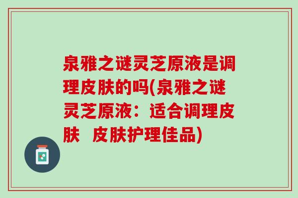泉雅之谜灵芝原液是调理皮肤的吗(泉雅之谜灵芝原液：适合调理皮肤  皮肤护理佳品)