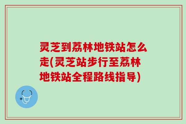 灵芝到荔林地铁站怎么走(灵芝站步行至荔林地铁站全程路线指导)