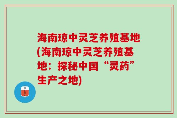海南琼中灵芝养殖基地(海南琼中灵芝养殖基地：探秘中国“灵药”生产之地)