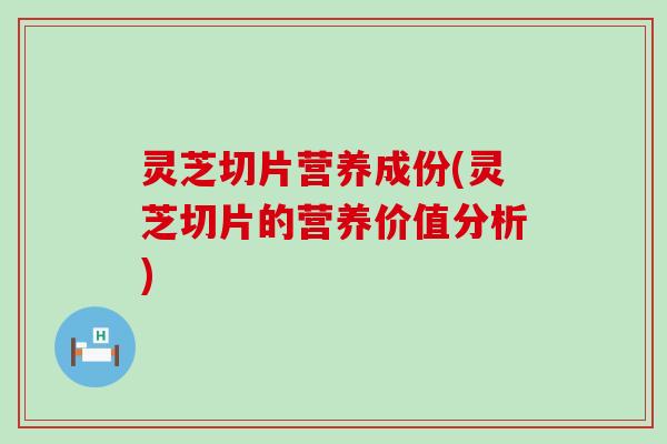 灵芝切片营养成份(灵芝切片的营养价值分析)