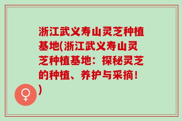 浙江武义寿山灵芝种植基地(浙江武义寿山灵芝种植基地：探秘灵芝的种植、养护与采摘！)