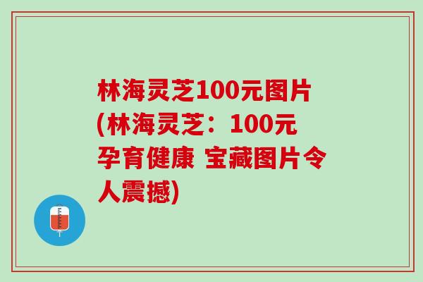 林海灵芝100元图片(林海灵芝：100元孕育健康 宝藏图片令人震撼)