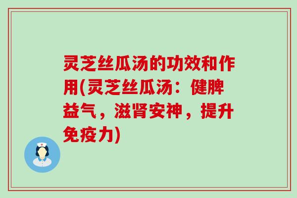 灵芝丝瓜汤的功效和作用(灵芝丝瓜汤：健脾益气，滋肾安神，提升免疫力)