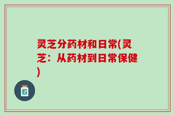 灵芝分药材和日常(灵芝：从药材到日常保健)