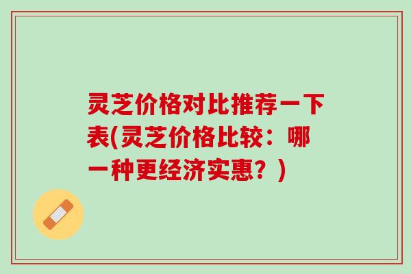 灵芝价格对比推荐一下表(灵芝价格比较：哪一种更经济实惠？)