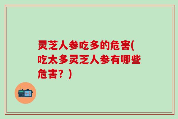 灵芝人参吃多的危害(吃太多灵芝人参有哪些危害？)